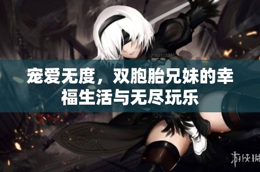宠爱无度，双胞胎兄妹的幸福生活与无尽玩乐