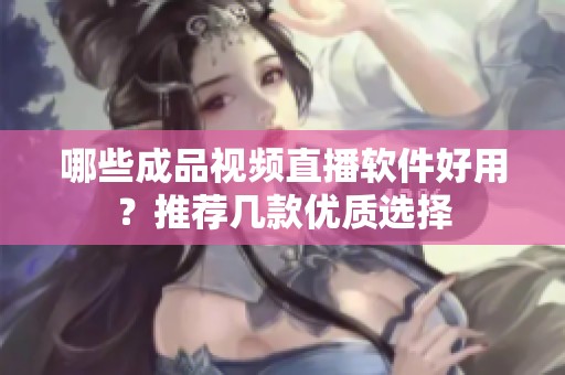哪些成品视频直播软件好用？推荐几款优质选择