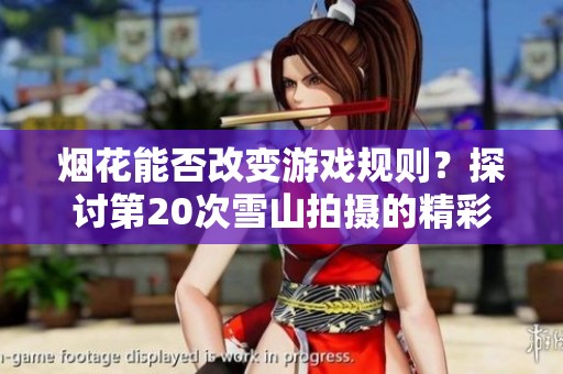 烟花能否改变游戏规则？探讨第20次雪山拍摄的精彩瞬间