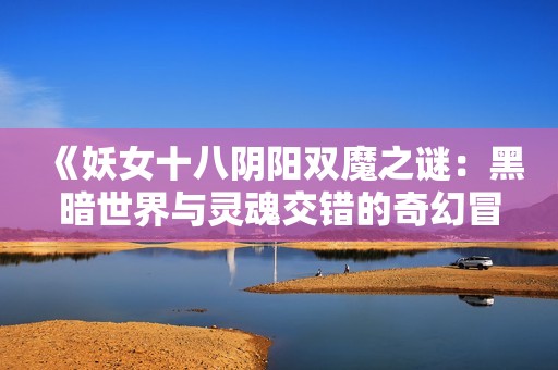 《妖女十八阴阳双魔之谜：黑暗世界与灵魂交错的奇幻冒险》