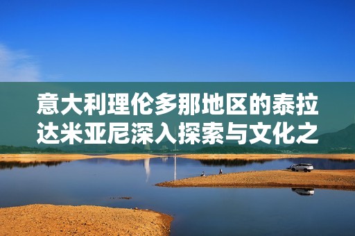 意大利理伦多那地区的泰拉达米亚尼深入探索与文化之旅