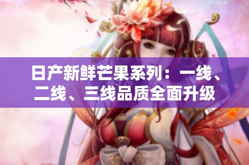 日产新鲜芒果系列：一线、二线、三线品质全面升级
