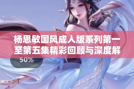 杨思敏国风成人版系列第一至第五集精彩回顾与深度解析