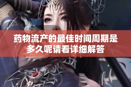 药物流产的最佳时间周期是多久呢请看详细解答