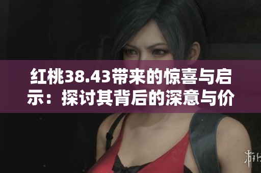 红桃38.43带来的惊喜与启示：探讨其背后的深意与价值