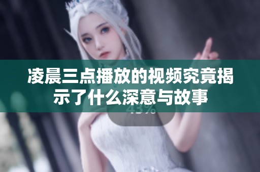 凌晨三点播放的视频究竟揭示了什么深意与故事