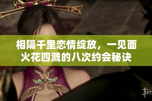 相隔千里恋情绽放，一见面火花四溅的八次约会秘诀