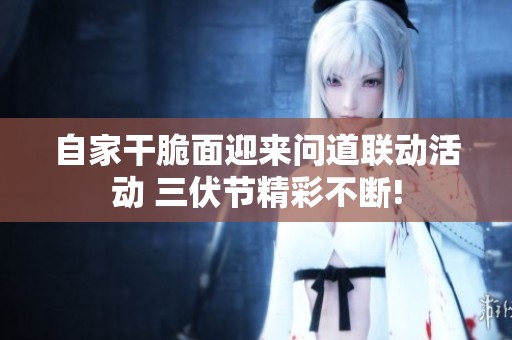 自家干脆面迎来问道联动活动 三伏节精彩不断!