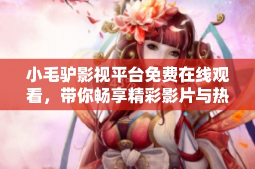 小毛驴影视平台免费在线观看，带你畅享精彩影片与热门剧集