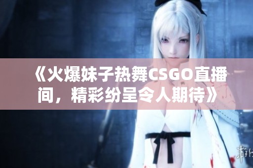 《火爆妹子热舞CSGO直播间，精彩纷呈令人期待》