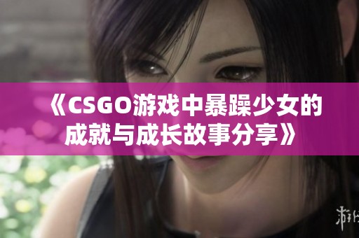 《CSGO游戏中暴躁少女的成就与成长故事分享》