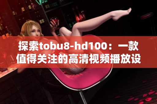 探索tobu8-hd100：一款值得关注的高清视频播放设备