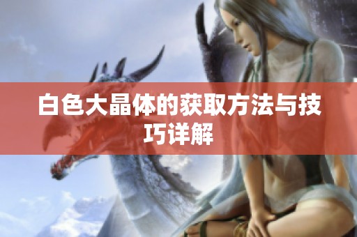 白色大晶体的获取方法与技巧详解