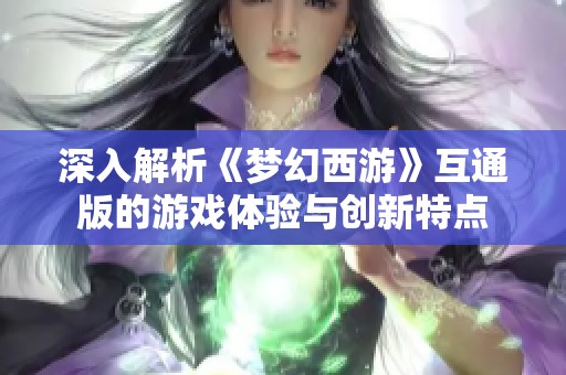 深入解析《梦幻西游》互通版的游戏体验与创新特点