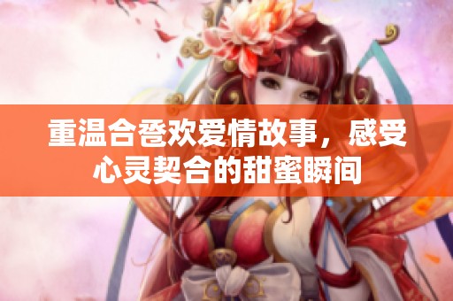 重温合卺欢爱情故事，感受心灵契合的甜蜜瞬间
