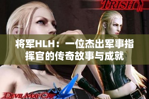 将军HLH：一位杰出军事指挥官的传奇故事与成就