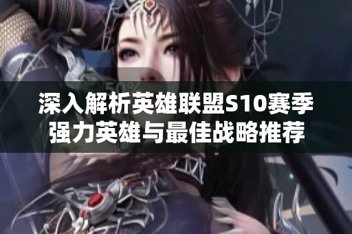 深入解析英雄联盟S10赛季强力英雄与最佳战略推荐