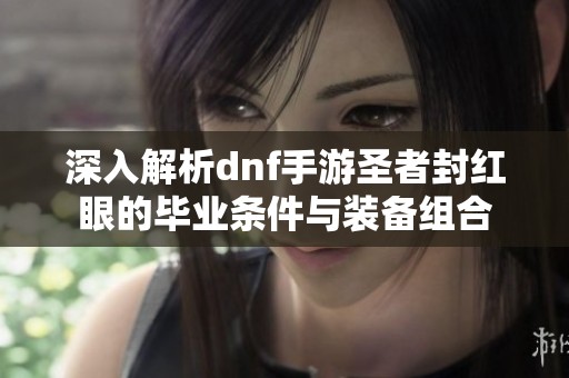 深入解析dnf手游圣者封红眼的毕业条件与装备组合