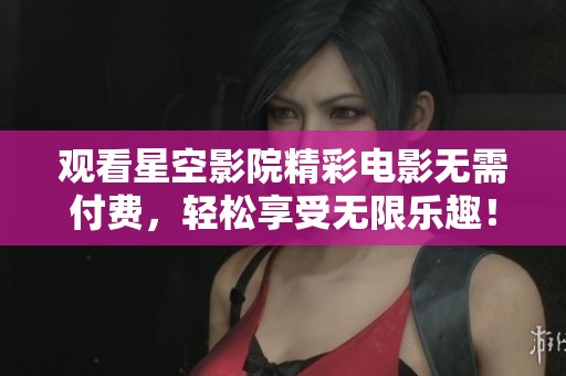 观看星空影院精彩电影无需付费，轻松享受无限乐趣！