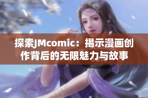 探索JMcomic：揭示漫画创作背后的无限魅力与故事