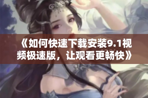《如何快速下载安装9.1视频极速版，让观看更畅快》