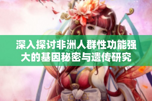 深入探讨非洲人群性功能强大的基因秘密与遗传研究