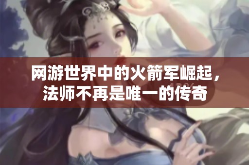 网游世界中的火箭军崛起，法师不再是唯一的传奇