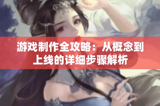 游戏制作全攻略：从概念到上线的详细步骤解析