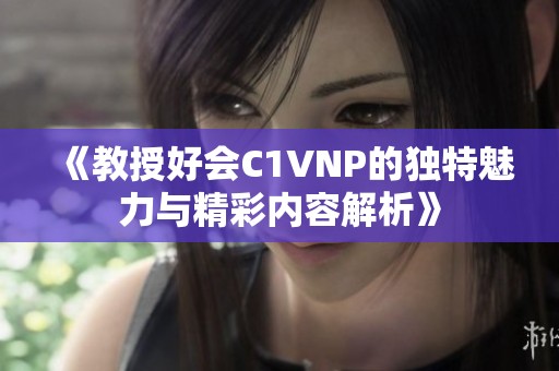 《教授好会C1VNP的独特魅力与精彩内容解析》