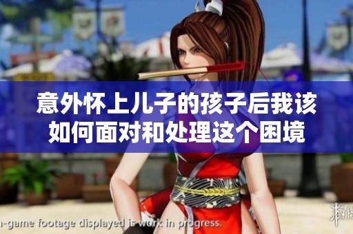 意外怀上儿子的孩子后我该如何面对和处理这个困境