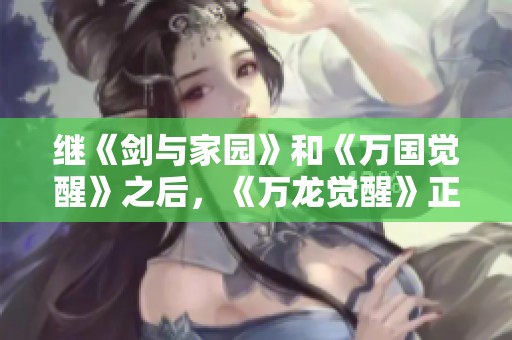 继《剑与家园》和《万国觉醒》之后，《万龙觉醒》正式迎来公测大潮