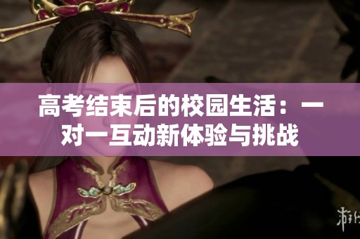 高考结束后的校园生活：一对一互动新体验与挑战