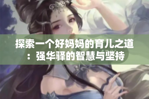 探索一个好妈妈的育儿之道：强华驿的智慧与坚持
