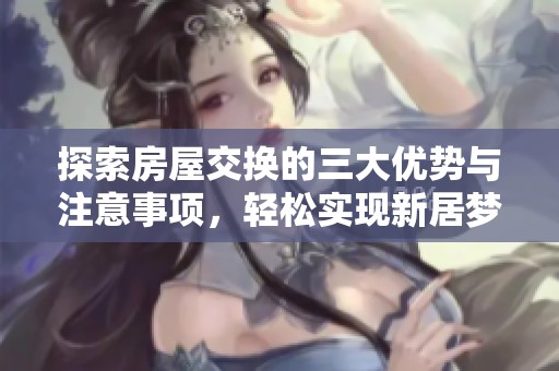 探索房屋交换的三大优势与注意事项，轻松实现新居梦想