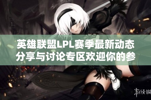 英雄联盟LPL赛季最新动态分享与讨论专区欢迎你的参与