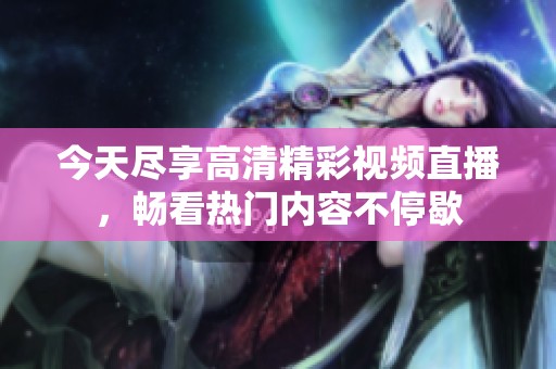 今天尽享高清精彩视频直播，畅看热门内容不停歇