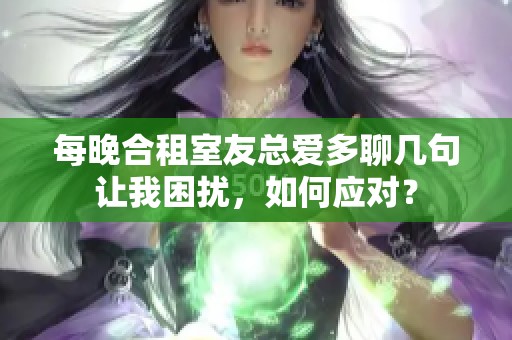 每晚合租室友总爱多聊几句让我困扰，如何应对？