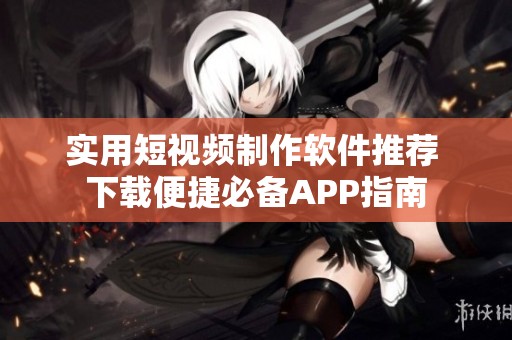 实用短视频制作软件推荐 下载便捷必备APP指南