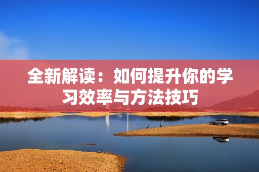 全新解读：如何提升你的学习效率与方法技巧
