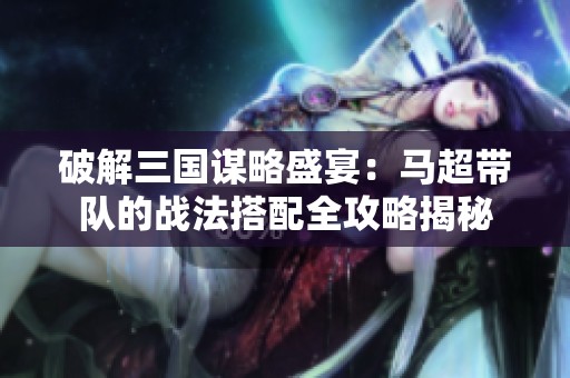 破解三国谋略盛宴：马超带队的战法搭配全攻略揭秘