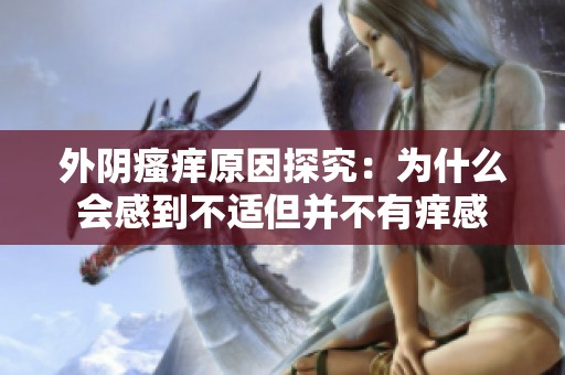 外阴瘙痒原因探究：为什么会感到不适但并不有痒感