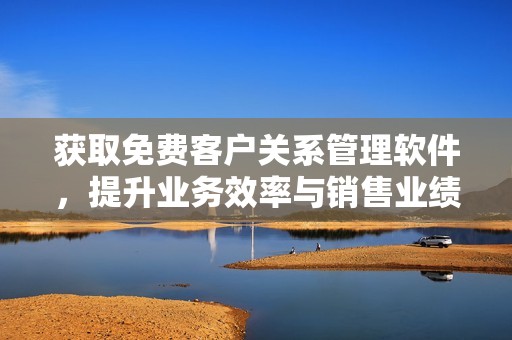 获取免费客户关系管理软件，提升业务效率与销售业绩的方法