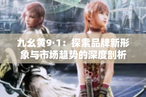 九幺黄9·1：探索品牌新形象与市场趋势的深度剖析
