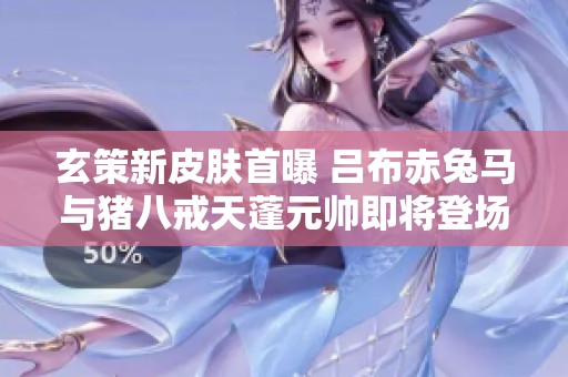 玄策新皮肤首曝 吕布赤兔马与猪八戒天蓬元帅即将登场