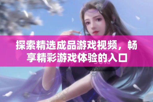 探索精选成品游戏视频，畅享精彩游戏体验的入口