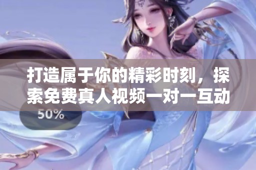 打造属于你的精彩时刻，探索免费真人视频一对一互动应用