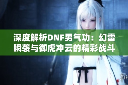 深度解析DNF男气功：幻雷瞬袭与御虎冲云的精彩战斗技巧