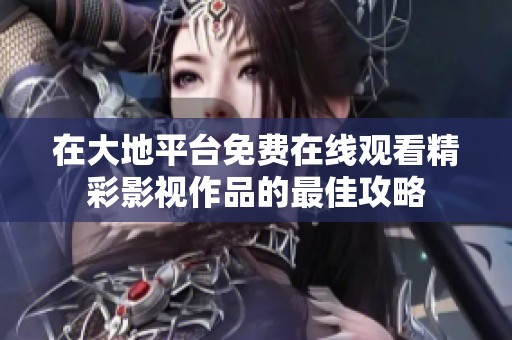 在大地平台免费在线观看精彩影视作品的最佳攻略