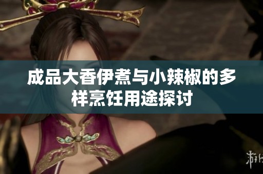 成品大香伊煮与小辣椒的多样烹饪用途探讨