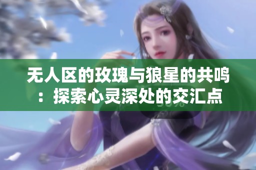 无人区的玫瑰与狼星的共鸣：探索心灵深处的交汇点